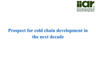 Availability of Cold Storages 
• India has 6,488 cold storage with a cumulative installed capacity of approximately 30 
million Metric Tons 
• More than 30% of the cold storage units (~10 mill tons) have been built in the previous 
10 years and reports states another 30+ million tons capacity is to be built 
• 12th Five year plan targets 40 lakh MT for cold chain infrastructure & reefer transport 
 