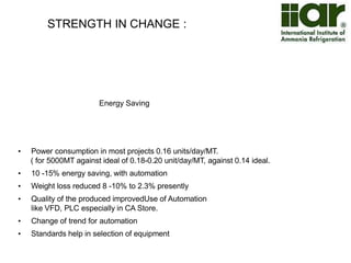 STRENGTH IN CHANGE: 
Socio - Economic Impact of Cold Chain 
• Farming Community getting better price encouraged their bargaining power. 
• Availability of large period of fruit like Apple 9 months, Carrot & Lemon 5-6 months 
In onion through out of the year. 
• Diversification and improved quality of processed potato and seed potato. 
• Wide varities of F&V imported through cold chain. 
• Enhancement of processing industry raw material and LCC. 
 