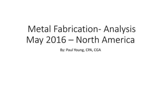 Metal Fabrication- Analysis
May 2016 – North America
By: Paul Young, CPA, CGA
 