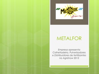 METALFOR
Empresa apresenta
Colheitadeira, Pulverizadores
e Distribuidores de fertilizantes
no Agrishow 2013
 
