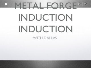 METAL FORGE
 INDUCTION
 INDUCTION
   WITH DALLAS
 
