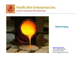 Pacific Rim Enterprises Inc.
Custom Component Manufacturing




                                     Metal Forging




                                 www.pacriment.com
                                 Phone: (800) 928-9108
                                 Fax: (516) 797-1819
                                 Email: info@pacriment.com
 