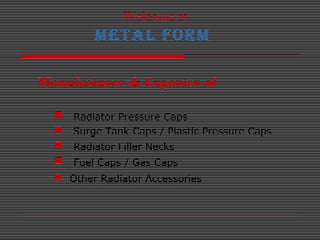 Welcome to
METAL FORM
Manufacturer & Exporter of
 Radiator Pressure Caps
 Surge Tank Caps / Plastic Pressure Caps
 Radi...