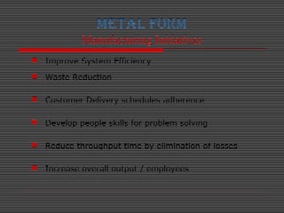 METAL FORM
Manufacturing Initiatives
 Improve System Efficiency
 Waste Reduction
 Customer Delivery schedules adherence...