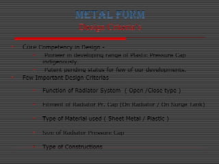 METAL FORM
Design Criteria’s
• Core Competency in Design -
• Pioneer in developing range of Plastic Pressure Cap
indigenou...