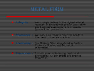 METAL FORM
 Integrity : We strongly believe in the highest ethical
standard in dealing with people (customers
and busines...