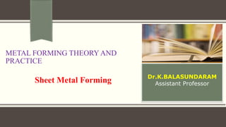 METAL FORMING THEORY AND
PRACTICE
Sheet Metal Forming Dr.K.BALASUNDARAM
Assistant Professor
 