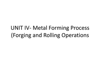 UNIT IV- Metal Forming Process
(Forging and Rolling Operations
 