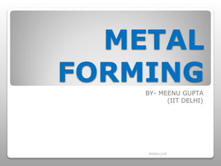 METAL
FORMING
BY- MEENU GUPTA
(IIT DELHI)
MEENULIVE
 