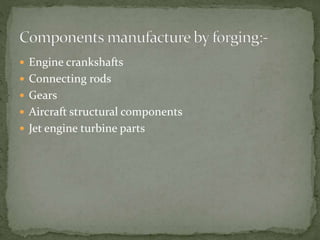  Engine crankshafts
 Connecting rods
 Gears
 Aircraft structural components
 Jet engine turbine parts
 
