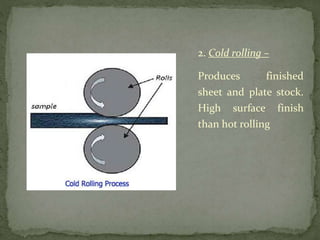 2. Cold rolling –
Produces finished
sheet and plate stock.
High surface finish
than hot rolling
 