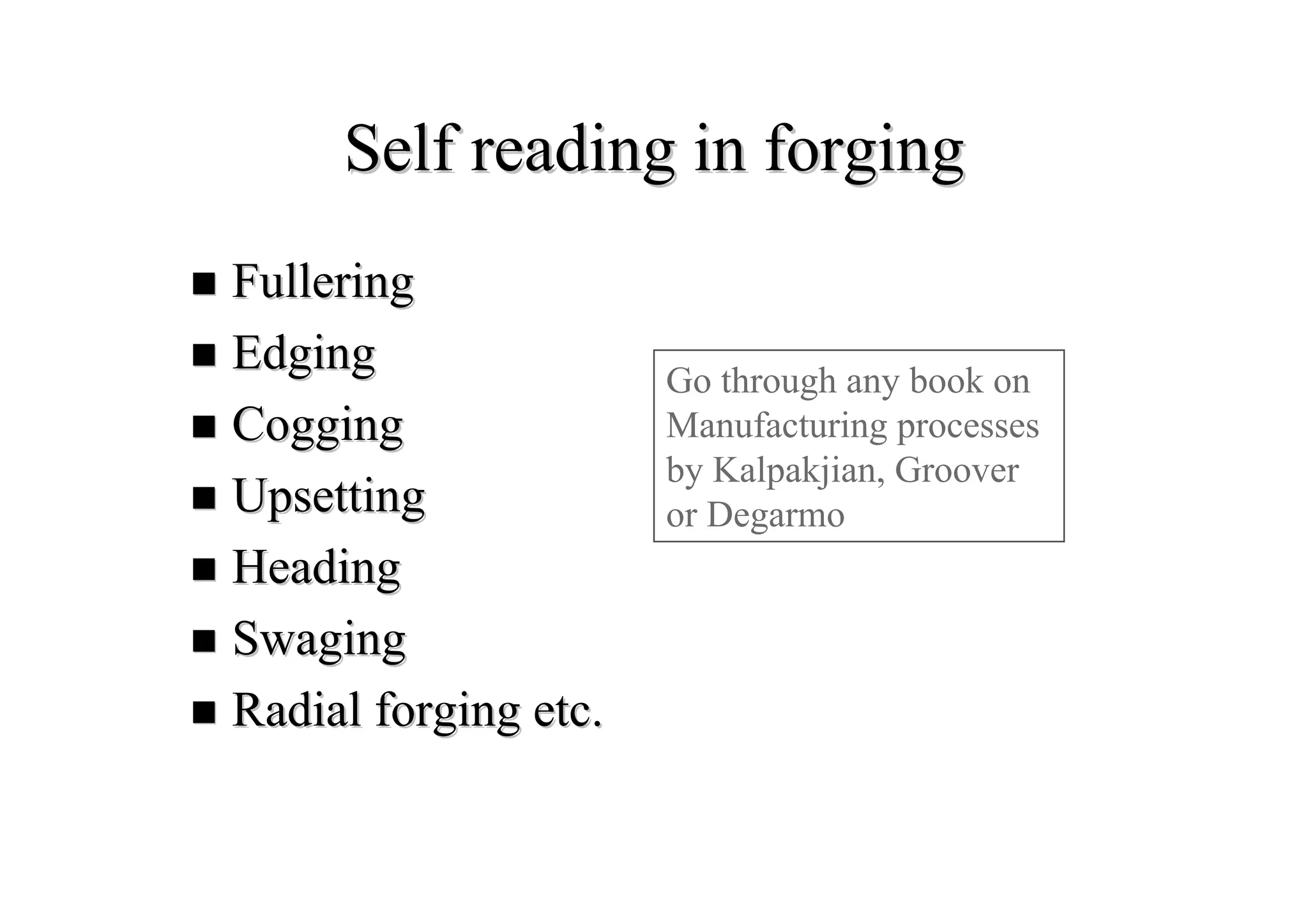 Self reading in forgingSelf reading in forging
FulleringFullering
EdgingEdging
CoggingCogging
UpsettingUpsetting
HeadingHeading
SwagingSwaging
Radial forging etc.Radial forging etc.
Go through any book on
Manufacturing processes
by Kalpakjian, Groover
or Degarmo
 