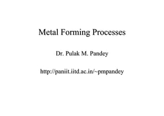 Metal Forming ProcessesMetal Forming Processes
Dr.Dr. PulakPulak M.M. PandeyPandey
http://http://paniit.iitd.ac.in/~pmpandeypaniit.iitd.ac.in/~pmpandey
 