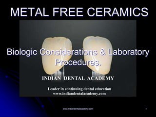 1
METAL FREE CERAMICS
Biologic Considerations & Laboratory
Procedures.
INDIAN DENTAL ACADEMY
Leader in continuing dental education
www.indiandentalacademy.com
www.indiandentalacademy.com
 