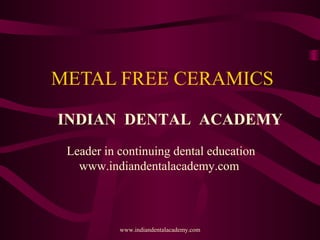 METAL FREE CERAMICS
INDIAN DENTAL ACADEMY
Leader in continuing dental education
www.indiandentalacademy.com

www.indiandentalacademy.com

 
