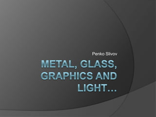 Metal, glass, graphics and light… Penko Slivov 