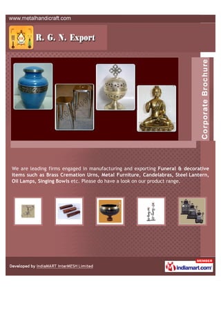 We are leading firms engaged in manufacturing & exporting funeral items &
decorative items like Brass Cremation Urns, Metal Furniture, Candelabras,
Steel Lantern, Oil Lamps, Singing Bowls etc.
 