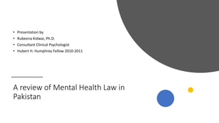 A review of Mental Health Law in
Pakistan
• Presentation by
• Rubeena Kidwai, Ph.D.
• Consultant Clinical Psychologist
• Hubert H. Humphrey Fellow 2010-2011
 