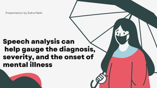 Speech analysis can
help gauge the diagnosis,
severity, and the onset of
mental illness
Presentation by Sidra Malik
 