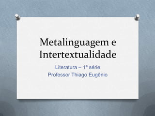Metalinguagem e
Intertextualidade
Literatura – 1ª série
Professor Thiago Eugênio
 