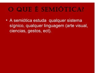 O que é semiótica?
• A semiótica estuda qualquer sistema
sígnico, qualquer linguagem (arte visual,
ciencias, gestos, ect).
 