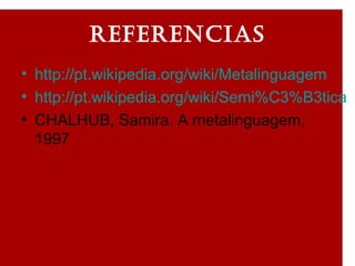 referencias
• http://pt.wikipedia.org/wiki/Metalinguagem
• http://pt.wikipedia.org/wiki/Semi%C3%B3tica
• CHALHUB, Samira. A metalinguagem,
1997
 
