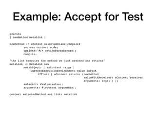 Example: Accept for Test
execute
| newMethod metaLink |
newMethod := context selectedClass compiler
source: context code;
...