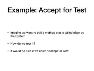 Example: Accept for Test
• Imagine we want to edit a method that is called often by
the System.

• How do we test it?

• It would be nice if we could “Accept for Test”
 