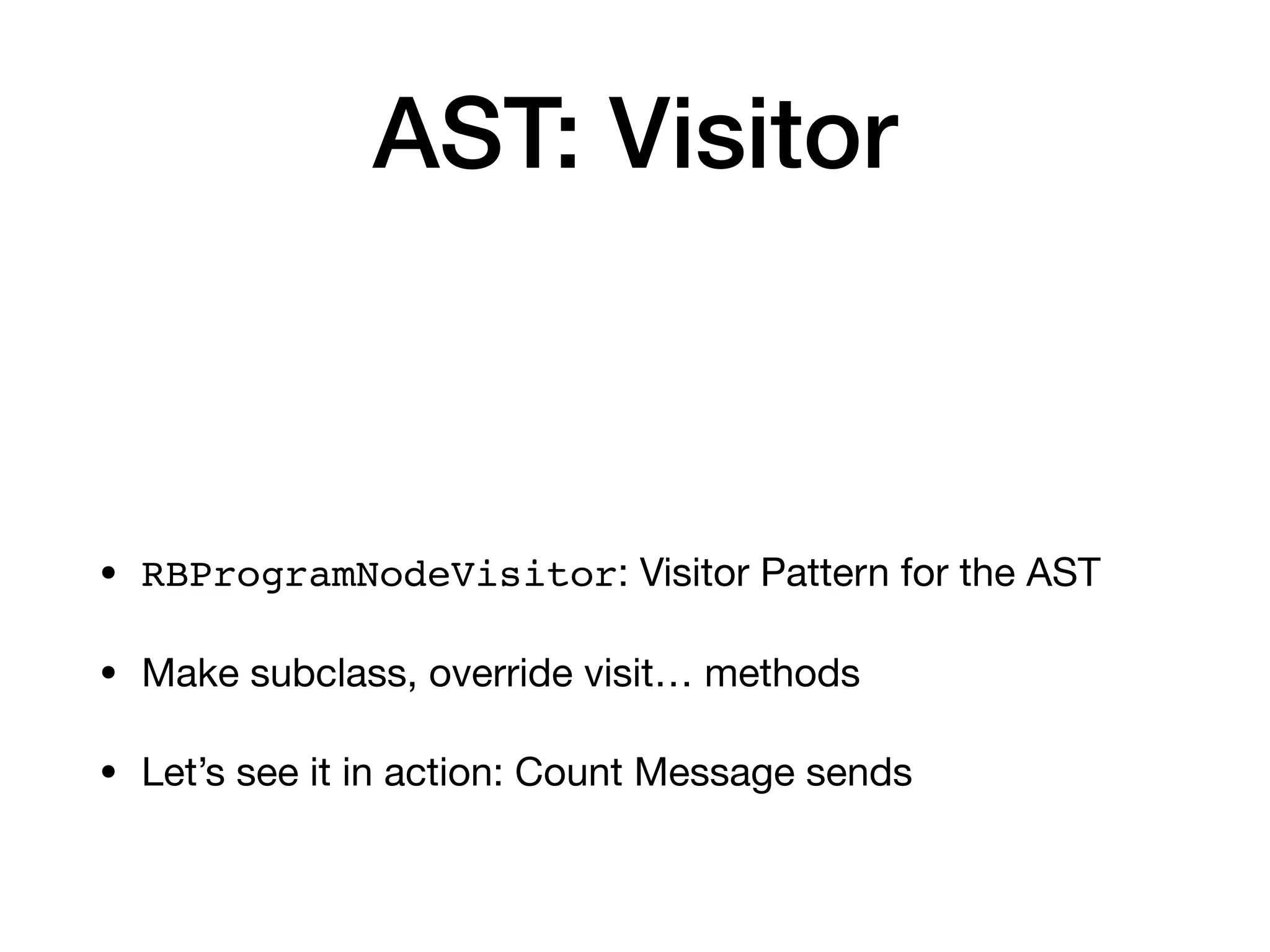 AST: Visitor
• RBProgramNodeVisitor: Visitor Pattern for the AST
• Make subclass, override visit… methods
• Let’s see it in action: Count Message sends
 
