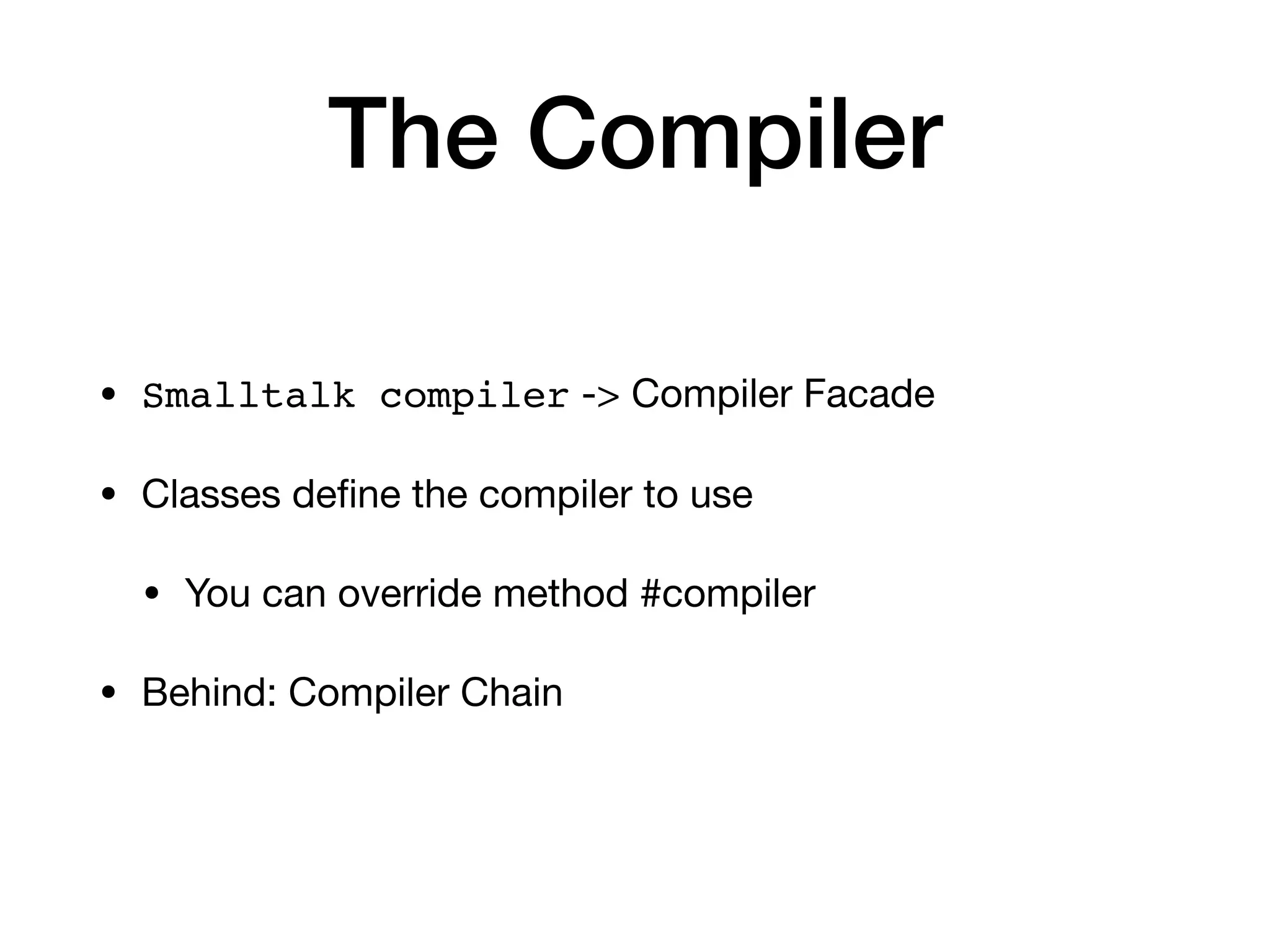 The Compiler
• Smalltalk compiler -> Compiler Facade
• Classes de
fi
ne the compiler to use
• You can override method #compiler
• Behind: Compiler Chain
 