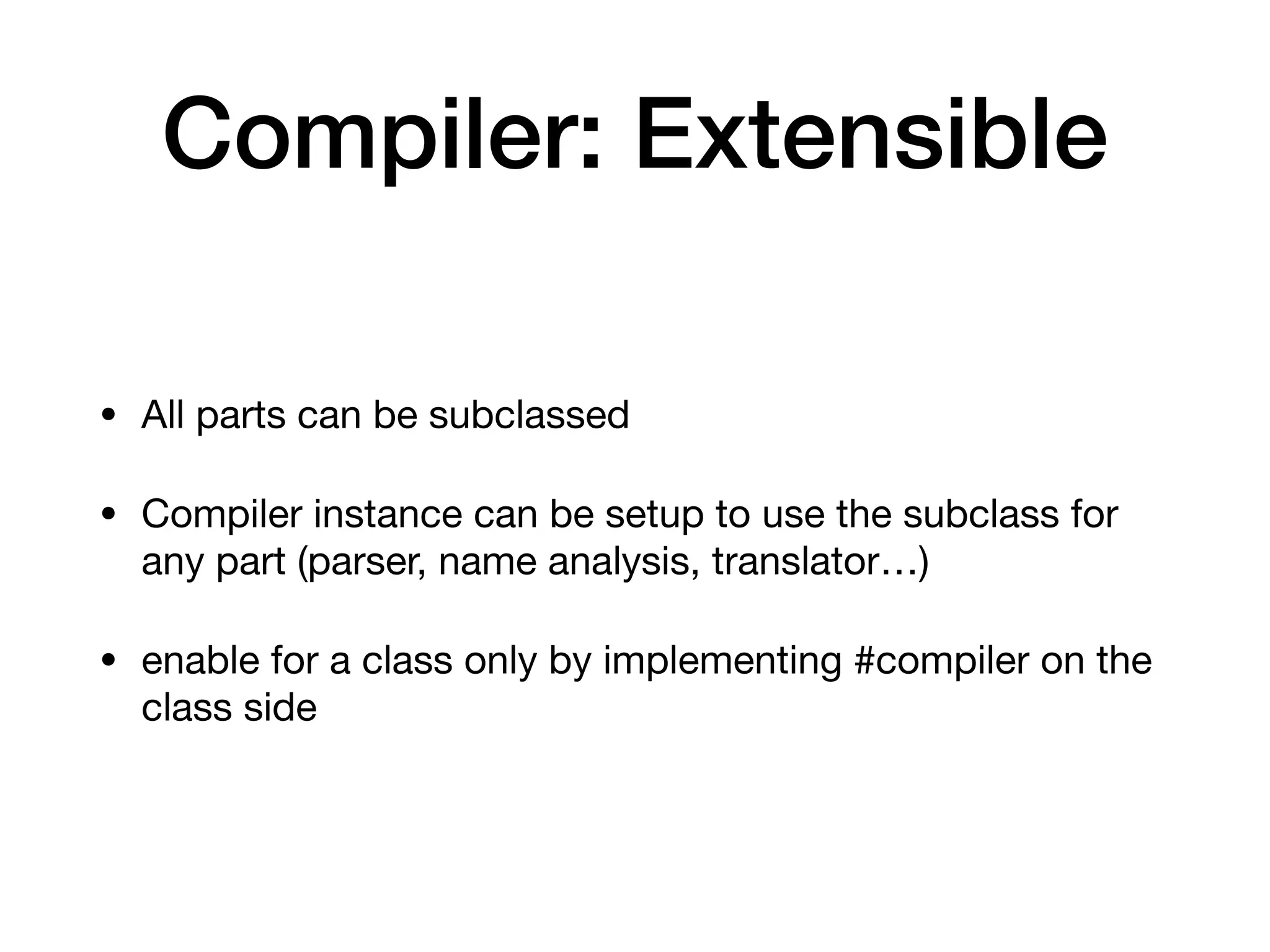 Compiler: Extensible
• All parts can be subclassed
• Compiler instance can be setup to use the subclass for
any part (parser, name analysis, translator…)
• enable for a class only by implementing #compiler on the
class side
 