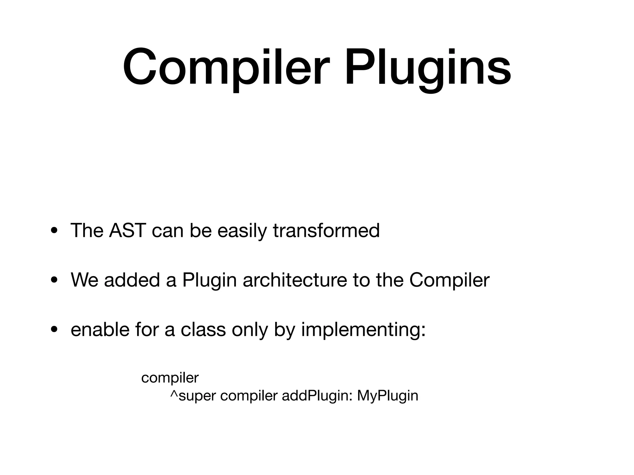 Compiler Plugins
• The AST can be easily transformed
• We added a Plugin architecture to the Compiler
• enable for a class only by implementing:
compiler
^super compiler addPlugin: MyPlugin
 