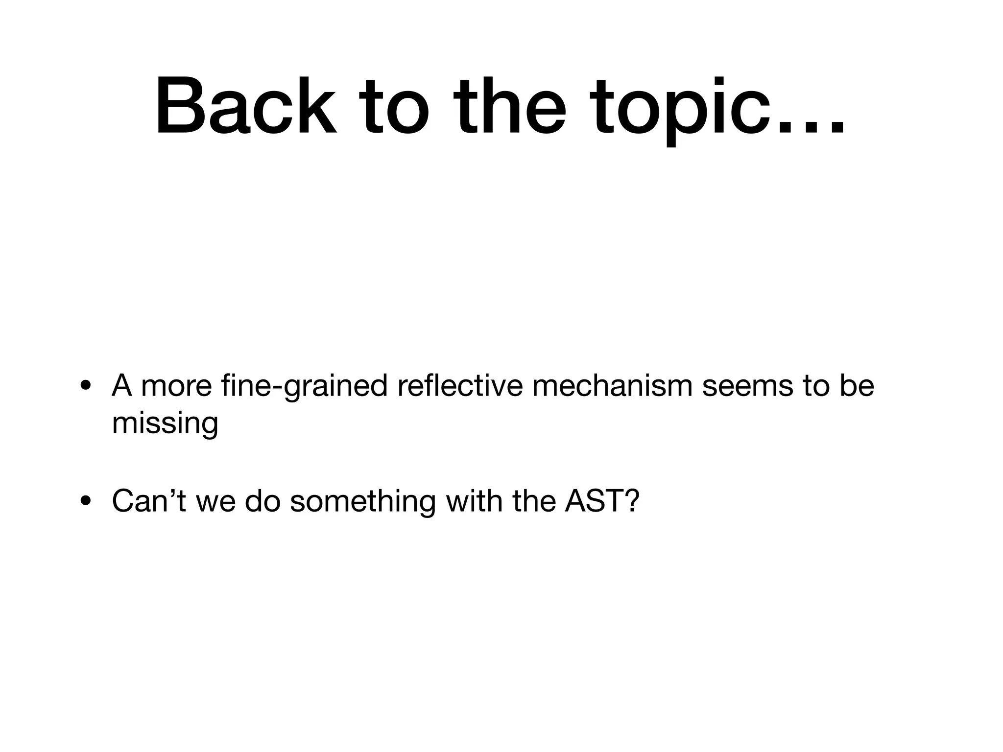 Back to the topic…
• A more
fi
ne-grained re
fl
ective mechanism seems to be
missing
• Can’t we do something with the AST?
 
