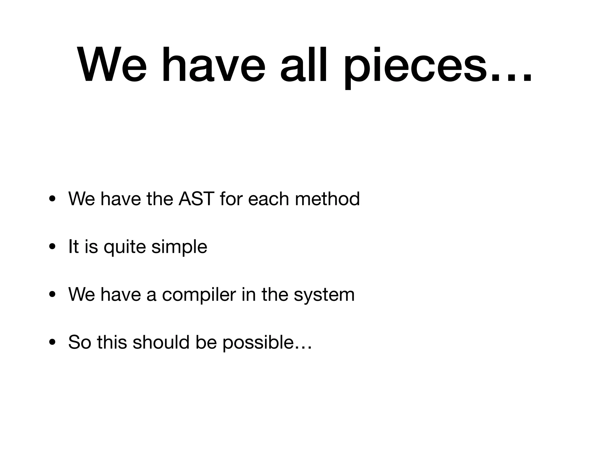 We have all pieces…
• We have the AST for each method
• It is quite simple
• We have a compiler in the system
• So this should be possible…
 