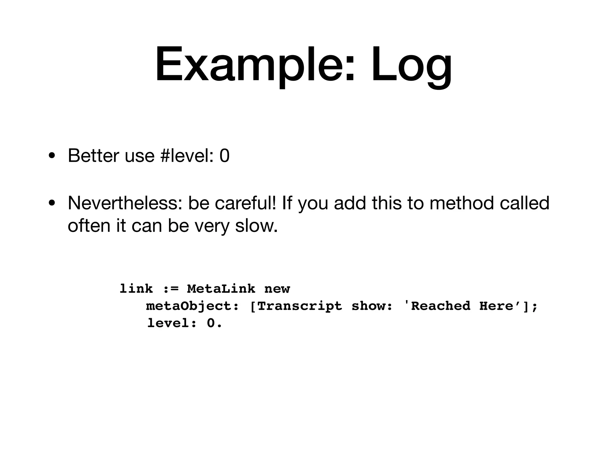 Example: Log
• Better use #level: 0
• Nevertheless: be careful! If you add this to method called
often it can be very slow.
link := MetaLink new
metaObject: [Transcript show: 'Reached Here’];
level: 0.
 