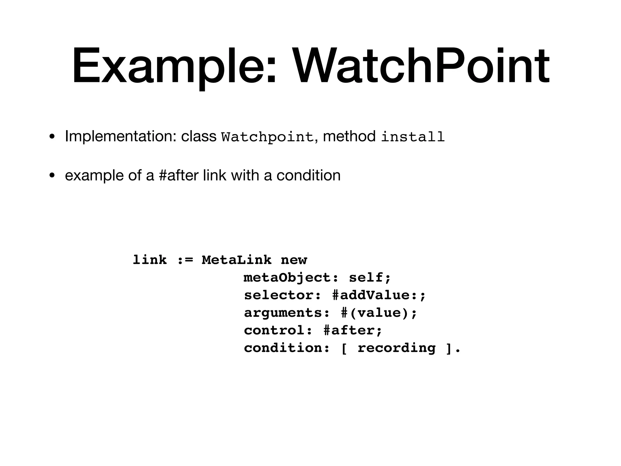 Example: WatchPoint
• Implementation: class Watchpoint, method install
• example of a #after link with a condition
link := MetaLink new
metaObject: self;
selector: #addValue:;
arguments: #(value);
control: #after;
condition: [ recording ].
 