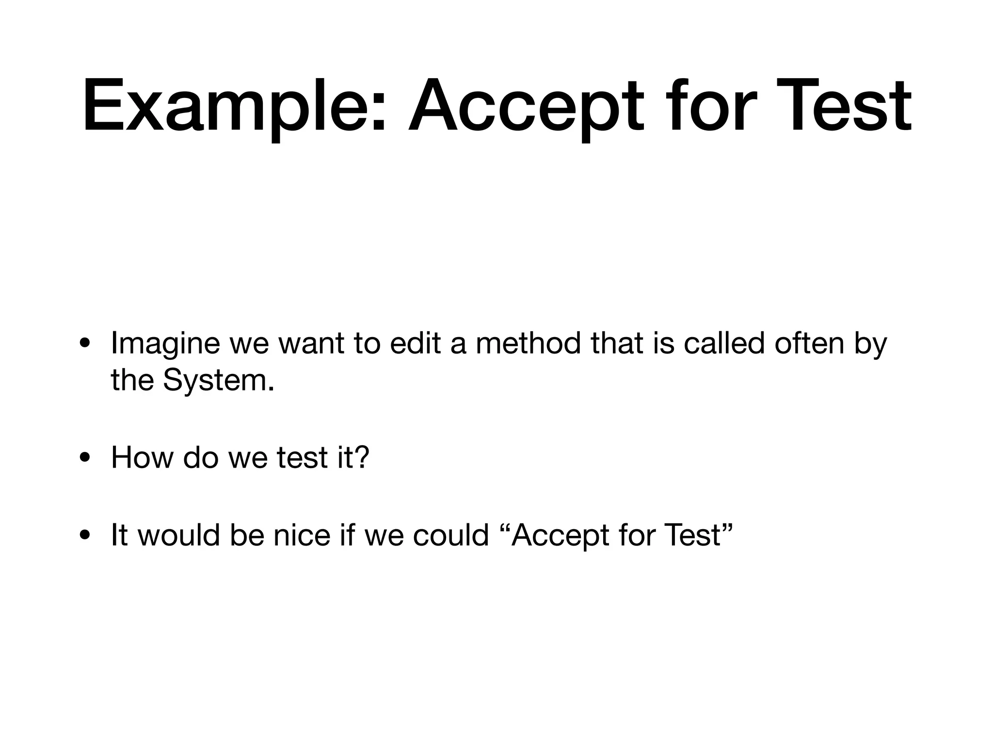 Example: Accept for Test
• Imagine we want to edit a method that is called often by
the System.
• How do we test it?
• It would be nice if we could “Accept for Test”
 
