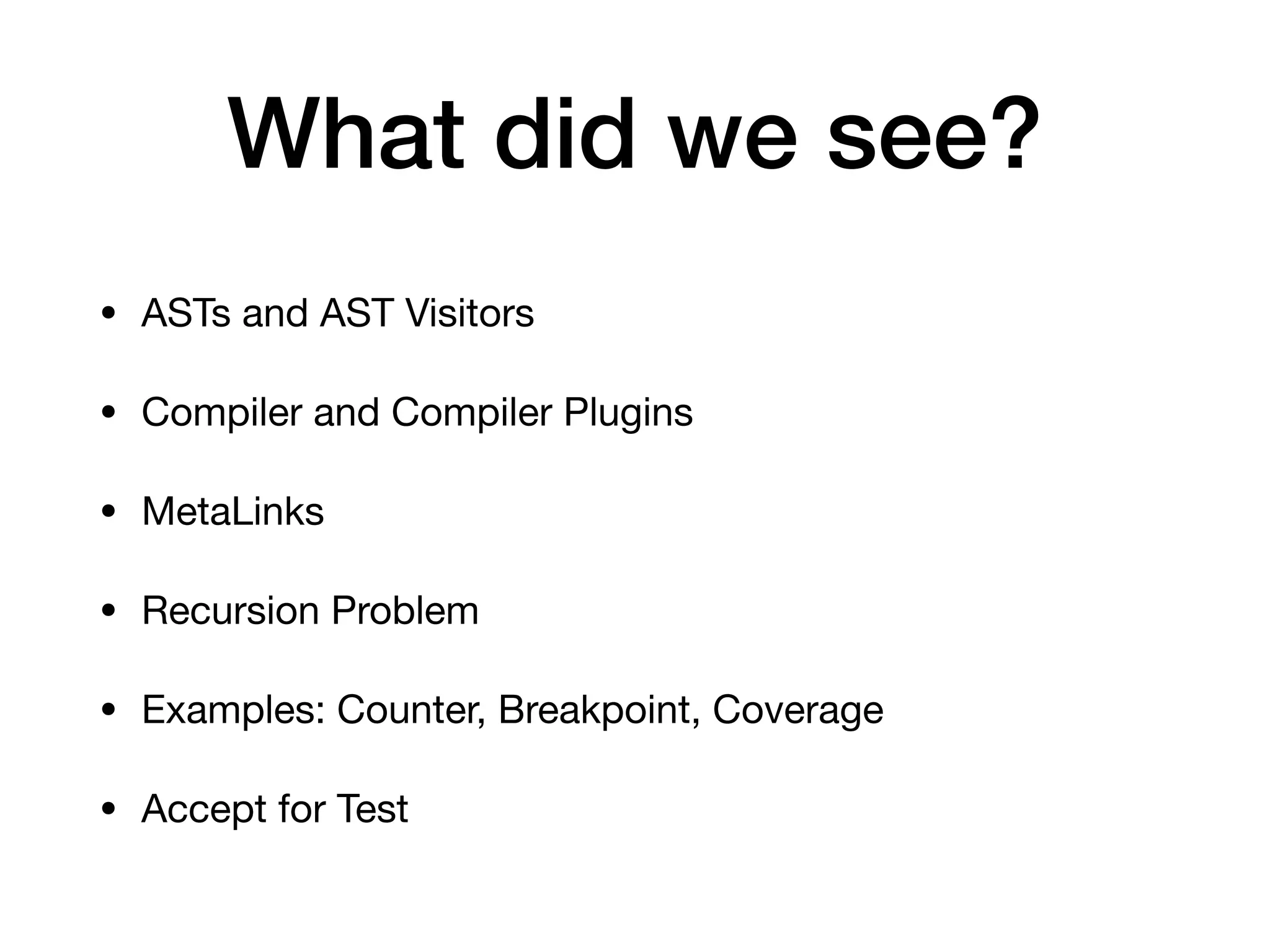 What did we see?
• ASTs and AST Visitors
• Compiler and Compiler Plugins
• MetaLinks
• Recursion Problem
• Examples: Counter, Breakpoint, Coverage
• Accept for Test
 