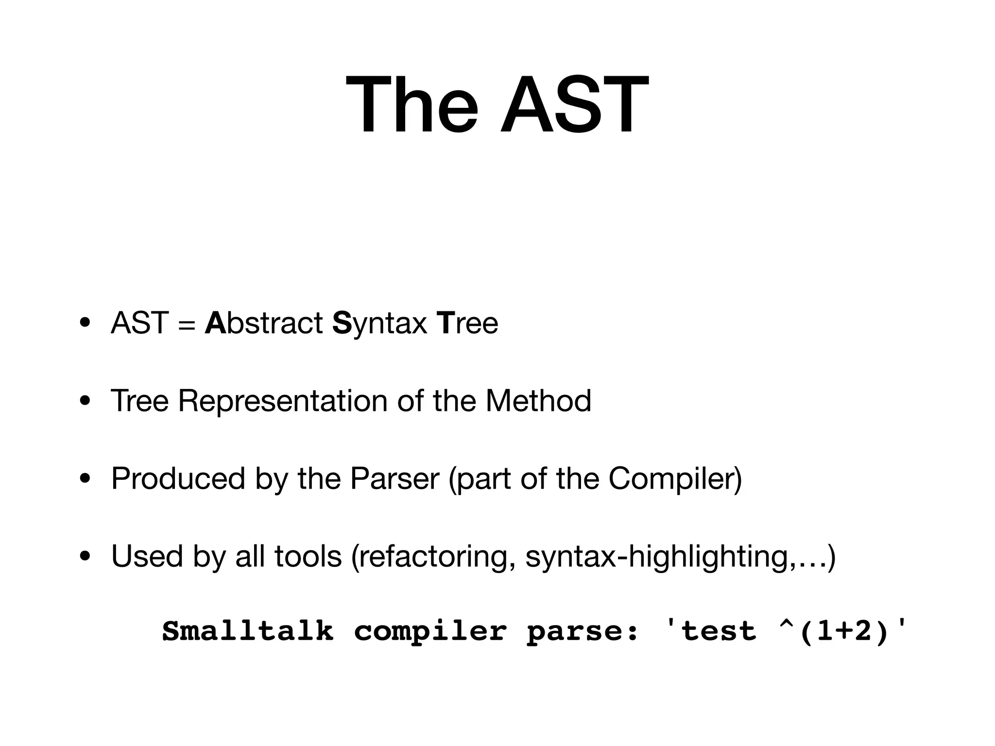 The AST
• AST = Abstract Syntax Tree
• Tree Representation of the Method
• Produced by the Parser (part of the Compiler)
• Used by all tools (refactoring, syntax-highlighting,…)
Smalltalk compiler parse: 'test ^(1+2)'
 