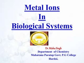 Metal Ions
In
Biological Systems
Dr. MishuSingh
Department of Chemistry
Maharana Paratap Govt. P.G College
Hardoi.
 