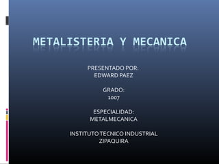 PRESENTADO POR:
EDWARD PAEZ
GRADO:
1007
ESPECIALIDAD:
METALMECANICA
INSTITUTOTECNICO INDUSTRIAL
ZIPAQUIRA
 
