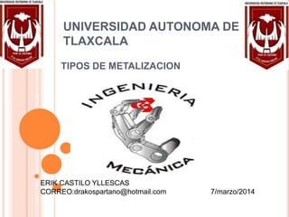 UNIVERSIDAD AUTONOMA DE
TLAXCALA
TIPOS DE METALIZACION
ERIK CASTILO YLLESCAS
CORREO:drakospartano@hotmail.com 7/marzo/2014
 
