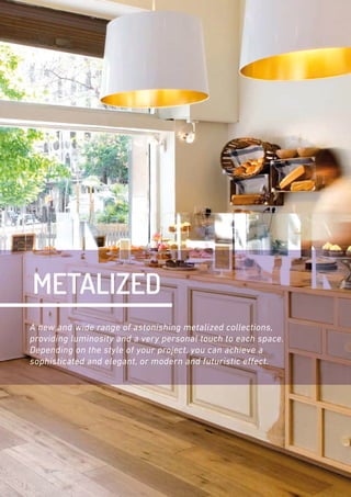 25
METALIZED
A new and wide range of astonishing metalized collections,
providing luminosity and a very personal touch to each space.
Depending on the style of your project, you can achieve a
sophisticated and elegant, or modern and futuristic effect.
 