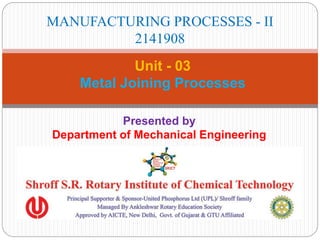 Presented by
Department of Mechanical Engineering
Unit - 03
Metal Joining Processes
MANUFACTURING PROCESSES - II
2141908
 