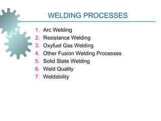 WELDING PROCESSES
1. Arc Welding
2. Resistance Welding
3. Oxyfuel Gas Welding
4. Other Fusion Welding Processes
5. Solid State Welding
6. Weld Quality
7. Weldability
 
