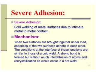 Severe Adhesion:
Severe Adhesion:
Cold welding of metal surfaces due to intimate
metal to metal contact.
Mechanism:
when t...