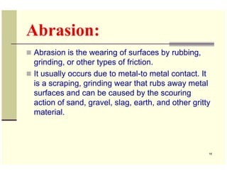 Abrasion:
Abrasion is the wearing of surfaces by rubbing,
grinding, or other types of friction.
It usually occurs due to m...