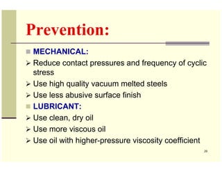 Prevention:
MECHANICAL:
Reduce contact pressures and frequency of cyclic
stress
Use high quality vacuum melted steels
Use ...