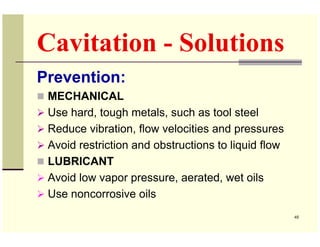 Cavitation - Solutions
Prevention:
 MECHANICAL
 Use hard, tough metals, such as tool steel
 Reduce vibration, flow velocit...