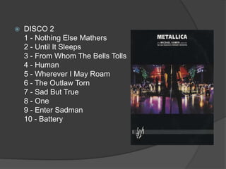 DISCO 2 1 - Nothing Else Mathers2 - Until It Sleeps 3 - From Whom The Bells Tolls 4 - Human 5 - Wherever I May Roam 6 - The Outlaw Torn 7 - Sad But True 8 - One 9 - Enter Sadman10 - Battery 